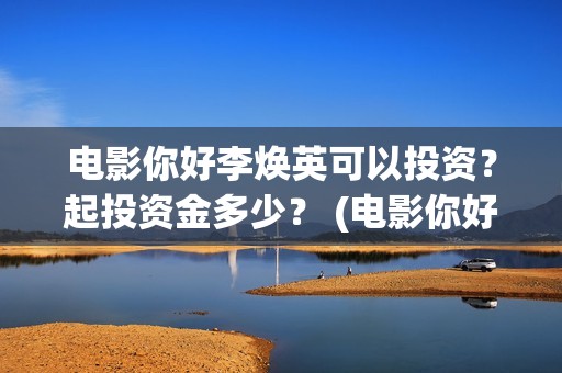 电影你好李焕英可以投资？起投资金多少？ (电影你好李焕英在线观看)