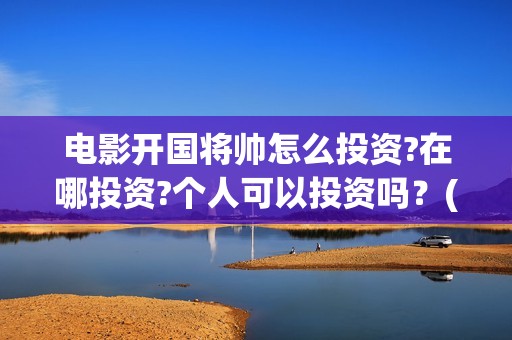 电影开国将帅怎么投资?在哪投资?个人可以投资吗？(开国将帅电影演员)