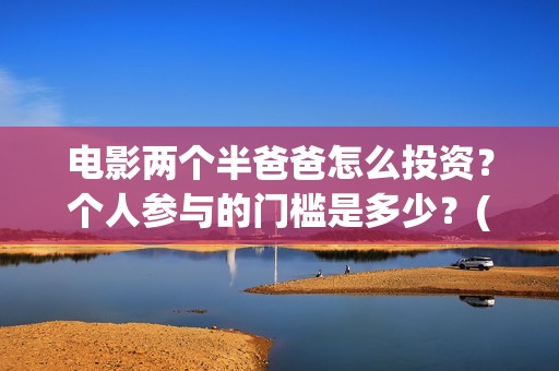 电影两个半爸爸怎么投资？个人参与的门槛是多少？(电影两个半爸爸的故事)