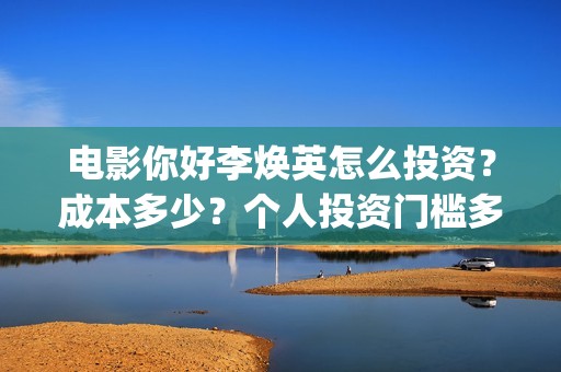 电影你好李焕英怎么投资？成本多少？个人投资门槛多少？(电影你好李焕英内容简介)