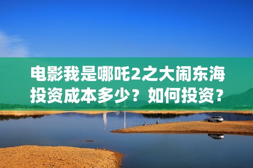 电影我是哪吒2之大闹东海投资成本多少？如何投资？成本多少？(我是哪吒全集)