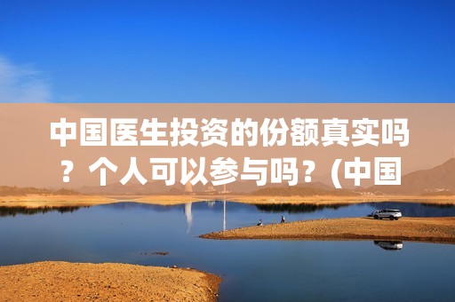中国医生投资的份额真实吗？个人可以参与吗？(中国医生总投资)