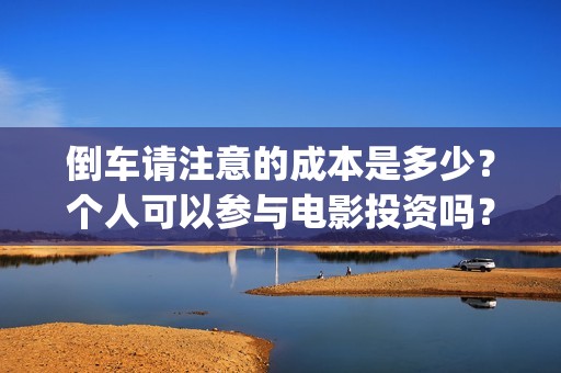 倒车请注意的成本是多少？个人可以参与电影投资吗？(倒车请注意的成语怎么说)