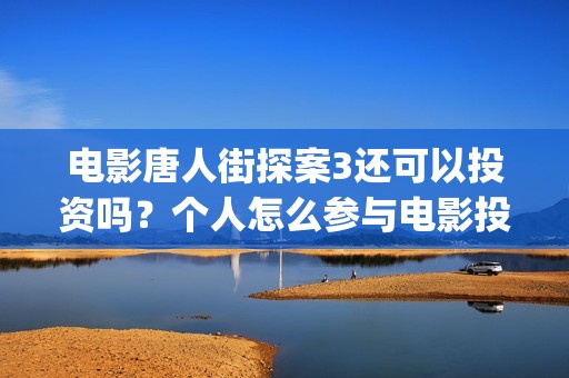 电影唐人街探案3还可以投资吗？个人怎么参与电影投资比较靠谱？(电影唐人街探案1完整版)
