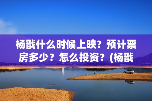 杨戬什么时候上映？预计票房多少？怎么投资？(杨戬上线时间)