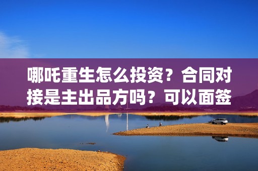 哪吒重生怎么投资？合同对接是主出品方吗？可以面签吗？(哪吒重生怎么买票)