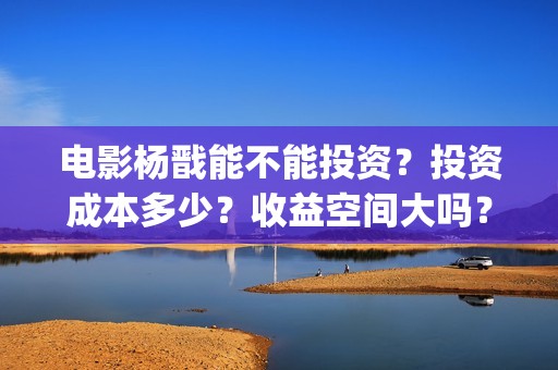 电影杨戬能不能投资？投资成本多少？收益空间大吗？(杨戬会出电影吗)