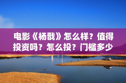 电影《杨戬》怎么样？值得投资吗？怎么投？门槛多少？(杨戬这部电影)
