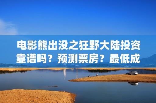 电影熊出没之狂野大陆投资靠谱吗？预测票房？最低成本？(电影熊出没之狂野大陆)