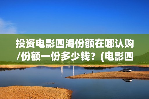 投资电影四海份额在哪认购/份额一份多少钱？(电影四海怎么投资)