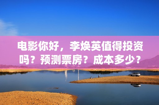 电影你好，李焕英值得投资吗？预测票房？成本多少？(电影你好李焕英免费高清在线观看)