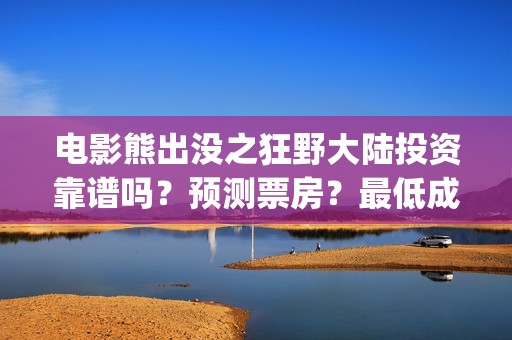 电影熊出没之狂野大陆投资靠谱吗？预测票房？最低成本？(熊出没之狂免费观看完整版在线观看)