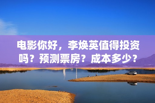 电影你好，李焕英值得投资吗？预测票房？成本多少？(电影你好李焕英内容简介)