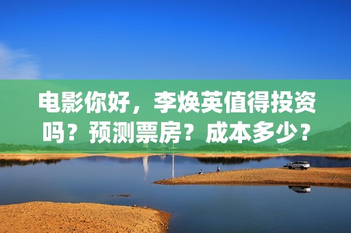 电影你好，李焕英值得投资吗？预测票房？成本多少？(电影你好李焕英)