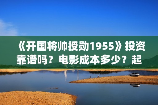 《开国将帅授勋1955》投资靠谱吗?电影成本多少?起投门槛多少?(开国将帅授衔秘闻(完整版)) 《开国将帅授勋1955》投资靠谱吗?电影成本多少?起投门槛多少?(开国将帅授衔秘闻(完整版))