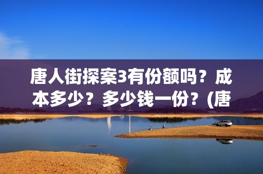 唐人街探案3有份额吗？成本多少？多少钱一份？(唐人街探案3有张子枫吗)