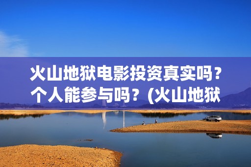 火山地狱电影投资真实吗？个人能参与吗？(火山地狱电影口碑)