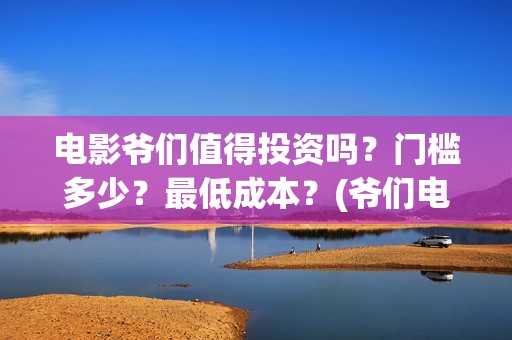电影爷们值得投资吗？门槛多少？最低成本？(爷们电影投资)