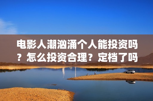 电影人潮汹涌个人能投资吗？怎么投资合理？定档了吗？(解读电影人潮汹涌)