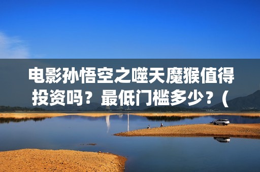 电影孙悟空之噬天魔猴值得投资吗？最低门槛多少？(孙悟空之噬天魔猴免费播放)