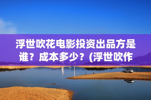 浮世吹花电影投资出品方是谁？成本多少？(浮世吹作雪)