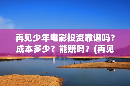 再见少年电影投资靠谱吗？成本多少？能赚吗？(再见少年观看)