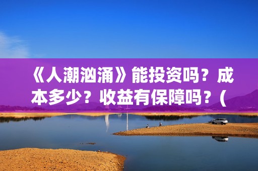 《人潮汹涌》能投资吗？成本多少？收益有保障吗？(《人潮汹涌》怎么样)