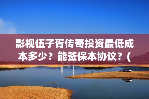 影视伍子胥传奇投资最低成本多少？能签保本协议？(电视连续剧伍子胥传奇)