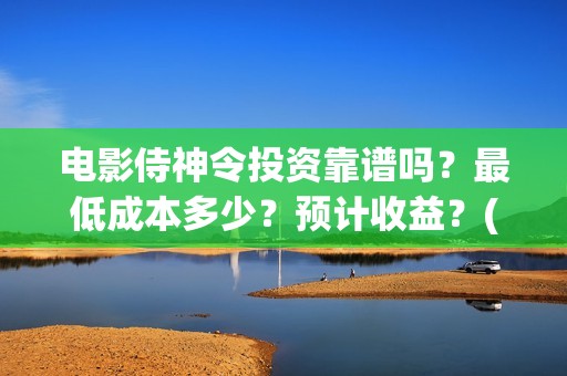 电影侍神令投资靠谱吗？最低成本多少？预计收益？(电影侍神令总投资)