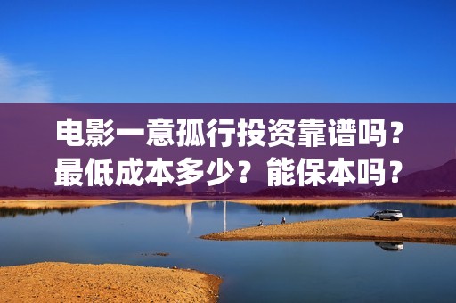 电影一意孤行投资靠谱吗？最低成本多少？能保本吗？(电影一意孤行开机)