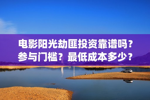 电影阳光劫匪投资靠谱吗？参与门槛？最低成本多少？(电影阳光劫匪投屏观看)