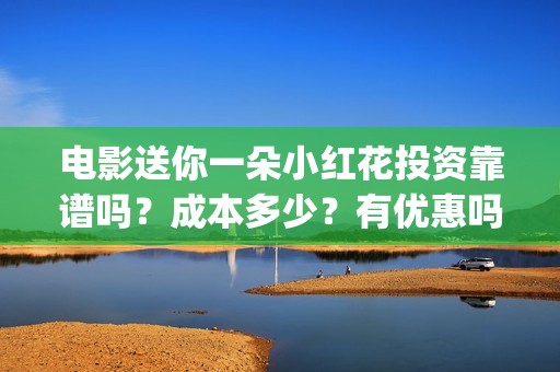 电影送你一朵小红花投资靠谱吗？成本多少？有优惠吗(电影送你一朵小红花演员表)
