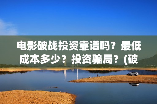 电影破战投资靠谱吗？最低成本多少？投资骗局？(破战票房预测)