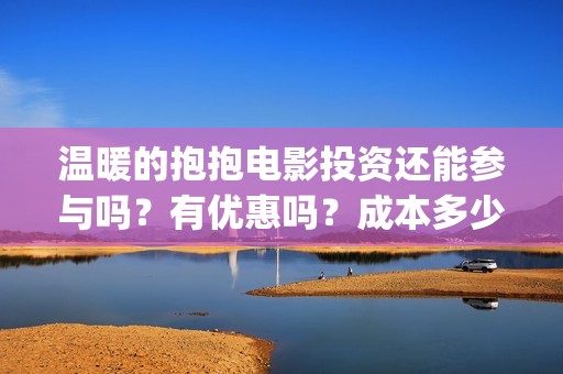 温暖的抱抱电影投资还能参与吗？有优惠吗？成本多少？(温暖的抱抱电影完整版免费观看)