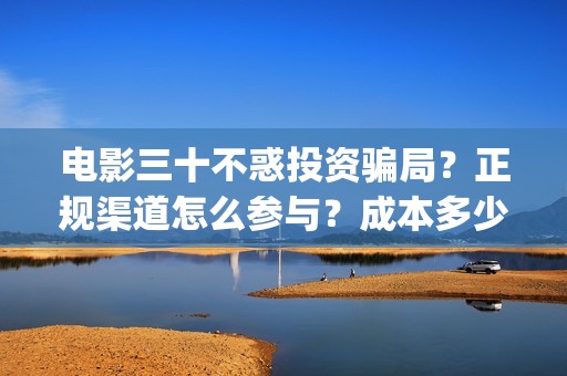 电影三十不惑投资骗局？正规渠道怎么参与？成本多少？(三十不惑剧情介绍)
