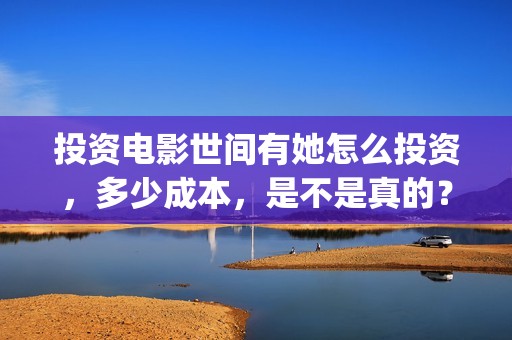 投资电影世间有她怎么投资，多少成本，是不是真的？(投资电影可靠)