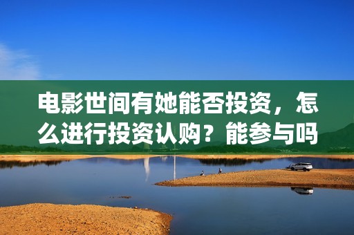电影世间有她能否投资，怎么进行投资认购？能参与吗？(世间有她上映)