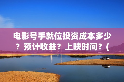 电影号手就位投资成本多少?预计收益?上映时间?(号手就位在线投屏) 电影号手就位投资成本多少?预计收益?上映时间?(号手就位在线投屏)