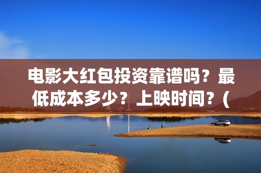 电影大红包投资靠谱吗?最低成本多少?上映时间?(大红包电影投资多少) 电影大红包投资靠谱吗?最低成本多少?上映时间?(大红包电影投资多少)
