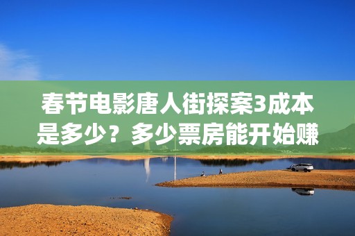 春节电影唐人街探案3成本是多少？多少票房能开始赚钱？(继续播放唐人街电影)