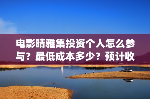 电影晴雅集投资个人怎么参与?最低成本多少?预计收益(电影晴雅集投资方是谁) 电影晴雅集投资个人怎么参与?最低成本多少?预计收益(电影晴雅集投资方是谁)
