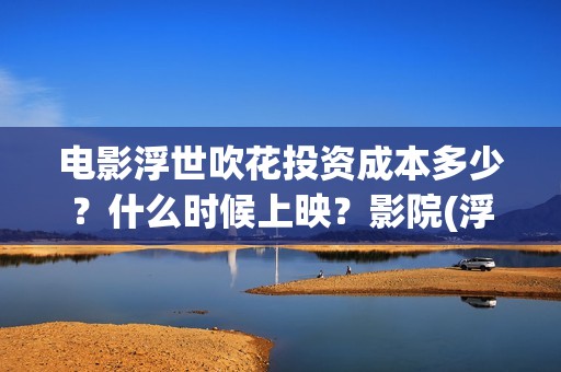 电影浮世吹花投资成本多少？什么时候上映？影院(浮世花2019)