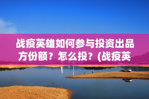 战疫英雄如何参与投资出品方份额？怎么投？(战疫英雄出品方)