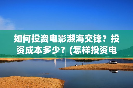 如何投资电影濒海交锋？投资成本多少？(怎样投资电影赚钱)