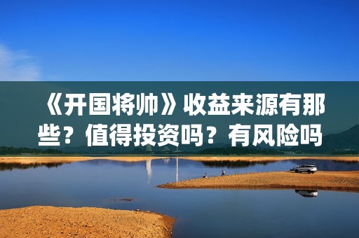 《开国将帅》收益来源有那些？值得投资吗？有风险吗？(开国将帅演员名单表)