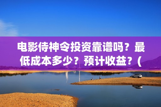 电影侍神令投资靠谱吗？最低成本多少？预计收益？(电影侍神令成本)