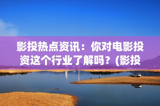 影投热点资讯：你对电影投资这个行业了解吗？(影投客是干什么的)