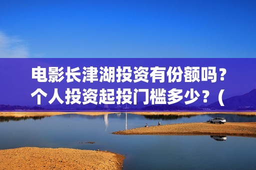 电影长津湖投资有份额吗？个人投资起投门槛多少？(长津湖这部电影投资了多少钱)