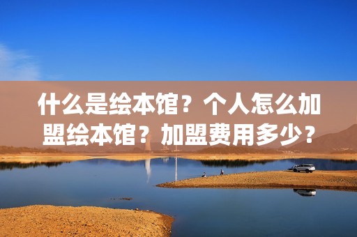 什么是绘本馆？个人怎么加盟绘本馆？加盟费用多少？(绘本馆百科)