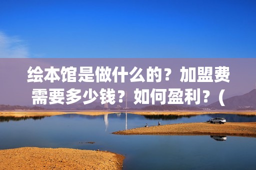 绘本馆是做什么的？加盟费需要多少钱？如何盈利？(绘本馆是干什么的)